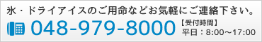 氷・ドライアイスのご用命などお気軽にご連絡下さい。048-979-8000